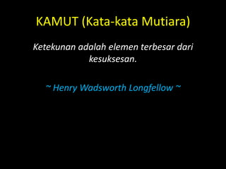KAMUT (Kata-kata Mutiara)
Ketekunan adalah elemen terbesar dari
kesuksesan.
~ Henry Wadsworth Longfellow ~
 