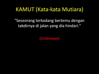KAMUT (Kata-kata Mutiara)
"Seseorang terkadang bertemu dengan
takdirnya di jalan yang dia hindari."
(Unknown)
 