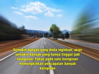 Semakin banyak yang Anda inginkan, akan
semakin banyak yang hanya tinggal jadi
keinginan. Fokus pada satu keinginan
memungkinkan pencapaian banyak
keinginan
 