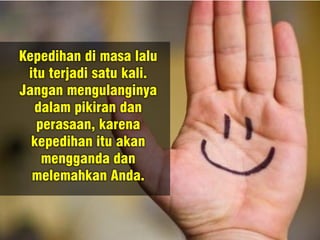 Kepedihan di masa lalu
itu terjadi satu kali.
Jangan mengulanginya
dalam pikiran dan
perasaan, karena
kepedihan itu akan
mengganda dan
melemahkan Anda.
 