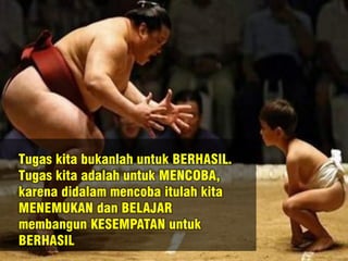 Tugas kita bukanlah untuk BERHASIL.
Tugas kita adalah untuk MENCOBA,
karena didalam mencoba itulah kita
MENEMUKAN dan BELAJAR
membangun KESEMPATAN untuk
BERHASIL
 