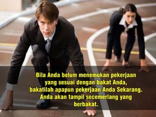 Bila Anda belum menemukan pekerjaan
yang sesuai dengan bakat Anda,
bakatilah apapun pekerjaan Anda Sekarang.
Anda akan tampil secemerlang yang
berbakat.
 