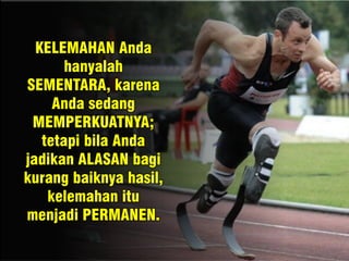 KELEMAHAN Anda
hanyalah
SEMENTARA, karena
Anda sedang
MEMPERKUATNYA;
tetapi bila Anda
jadikan ALASAN bagi
kurang baiknya hasil,
kelemahan itu
menjadi PERMANEN.
 