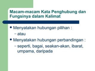 Macam-macam Kata Penghubung dan
Fungsinya dalam Kalimat

 Menyatakan   hubungan pilihan :
  – atau
 Menyatakan hubungan perbandingan :
  – seperti, bagai, seakan-akan, ibarat,
    umpama, daripada
 
