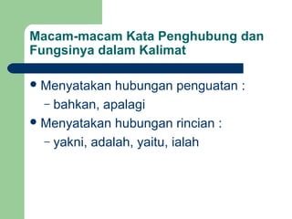 Macam-macam Kata Penghubung dan
Fungsinya dalam Kalimat

 Menyatakan   hubungan penguatan :
  – bahkan, apalagi
 Menyatakan hubungan rincian :
  – yakni, adalah, yaitu, ialah
 