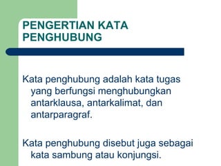 PENGERTIAN KATA
PENGHUBUNG


Kata penghubung adalah kata tugas
 yang berfungsi menghubungkan
 antarklausa, antarkalimat, dan
 antarparagraf.

Kata penghubung disebut juga sebagai
 kata sambung atau konjungsi.
 