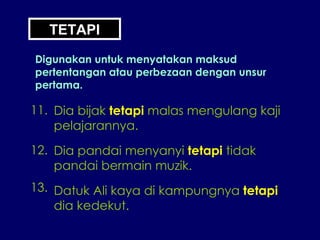 TETAPI Digunakan untuk menyatakan maksud pertentangan atau perbezaan dengan unsur pertama. 11. Dia bijak  tetapi  malas mengulang kaji pelajarannya. 12. Dia pandai menyanyi  tetapi  tidak pandai bermain muzik. 13. Datuk Ali kaya di kampungnya  tetapi dia kedekut. 