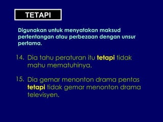 14. Dia tahu peraturan itu  tetapi  tidak mahu mematuhinya. 15. Dia gemar menonton drama pentas tetapi  tidak gemar menonton drama televisyen. TETAPI Digunakan untuk menyatakan maksud pertentangan atau perbezaan dengan unsur pertama. 