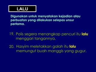 19. Polis segera menangkap pencuri itu  lalu menggari tangannya. 20. Hasyim meletakkan galah itu  lalu memungut buah manggis yang gugur. LALU Digunakan untuk menyatakan kejadian atau perbuatan yang dilakukan selepas unsur pertama. 