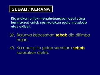 39. Bajunya kebasahan  sebab  dia ditimpa hujan. 40. Kampung itu gelap semalam  sebab kerosakan eletrik. SEBAB / KERANA Digunakan untuk menghubungkan ayat yang bermaksud untuk menyatakan suatu musabab atau akibat. 