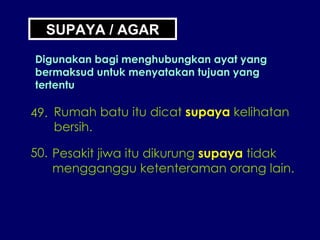 49. Rumah batu itu dicat  supaya  kelihatan bersih. 50. Pesakit jiwa itu dikurung  supaya  tidak mengganggu ketenteraman orang lain. SUPAYA / AGAR Digunakan bagi menghubungkan ayat yang bermaksud untuk menyatakan tujuan yang tertentu 