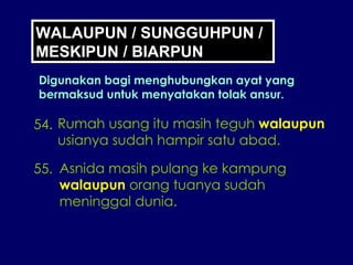 54. Rumah usang itu masih teguh  walaupun usianya sudah hampir satu abad. 55. Asnida masih pulang ke kampung walaupun  orang tuanya sudah meninggal dunia. WALAUPUN / SUNGGUHPUN / MESKIPUN / BIARPUN Digunakan bagi menghubungkan ayat yang bermaksud untuk menyatakan tolak ansur. 