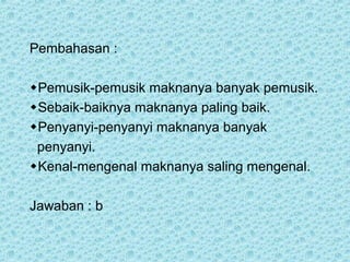 Pembahasan :

Pemusik-pemusik maknanya banyak pemusik.
Sebaik-baiknya maknanya paling baik.
Penyanyi-penyanyi maknanya banyak
 penyanyi.
Kenal-mengenal maknanya saling mengenal.

Jawaban : b
 