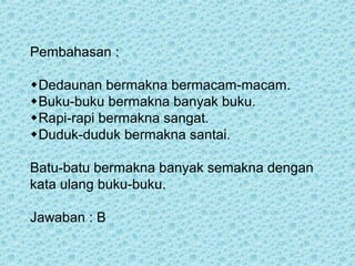 Pembahasan :

Dedaunan bermakna bermacam-macam.
Buku-buku bermakna banyak buku.
Rapi-rapi bermakna sangat.
Duduk-duduk bermakna santai.

Batu-batu bermakna banyak semakna dengan
kata ulang buku-buku.

Jawaban : B
 