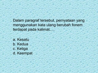 Dalam paragraf tersebut, pernyataan yang
menggunakan kata ulang berubah fonem
terdapat pada kalimat….

a. Kesatu
b. Kedua
c. Ketiga
d. Keempat
 