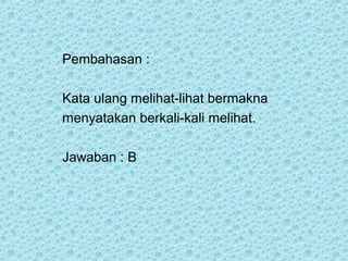 Pembahasan :

Kata ulang melihat-lihat bermakna
menyatakan berkali-kali melihat.

Jawaban : B
 