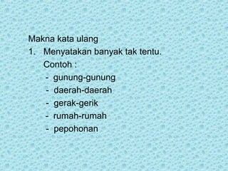 Makna kata ulang
1. Menyatakan banyak tak tentu.
   Contoh :
   - gunung-gunung
   - daerah-daerah
   - gerak-gerik
   - rumah-rumah
   - pepohonan
 