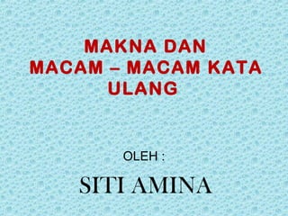 MAKNA DAN
MACAM – MACAM KATA
ULANG
OLEH :
SITI AMINA
 