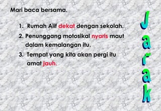 Jarak Mari baca bersama. 1.   Rumah Alif  dekat  dengan sekolah. 2. Penunggang motosikal  nyaris  maut  dalam kemalangan itu. 3.  Tempat yang kita akan pergi itu amat  jauh. 
