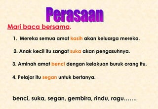 Perasaan benci, suka, segan, gembira, rindu, ragu……. 1.  Mereka semua amat  kasih  akan keluarga mereka.  2. Anak kecil itu sangat  suka  akan pengasuhnya.   3. Aminah amat  benci  dengan kelakuan buruk orang itu. 4. Pelajar itu  segan  untuk bertanya. Mari baca bersama . 