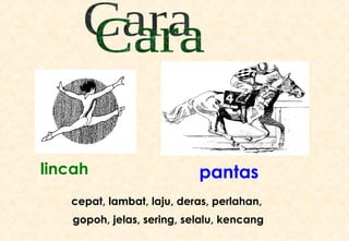 lincah pantas cepat, lambat, laju, deras, perlahan,  gopoh, jelas, sering, selalu, kencang Cara 
