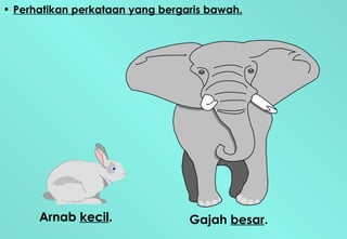 Perhatikan perkataan yang bergaris bawah. Gajah  besar . Arnab  kecil . 