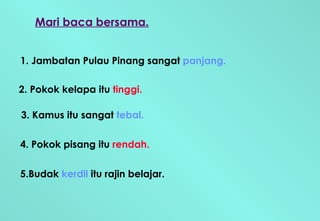 Mari baca bersama. 1. Jambatan Pulau Pinang sangat  panjang. 2. Pokok kelapa itu  tinggi. 3. Kamus itu sangat  tebal. 4. Pokok pisang itu  rendah. 5.Budak  kerdil   itu rajin belajar. 
