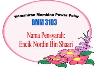 Nama Pensyarah: Encik Nordin Bin Shaari Kemahiran Membina Power Point BMM 3103 