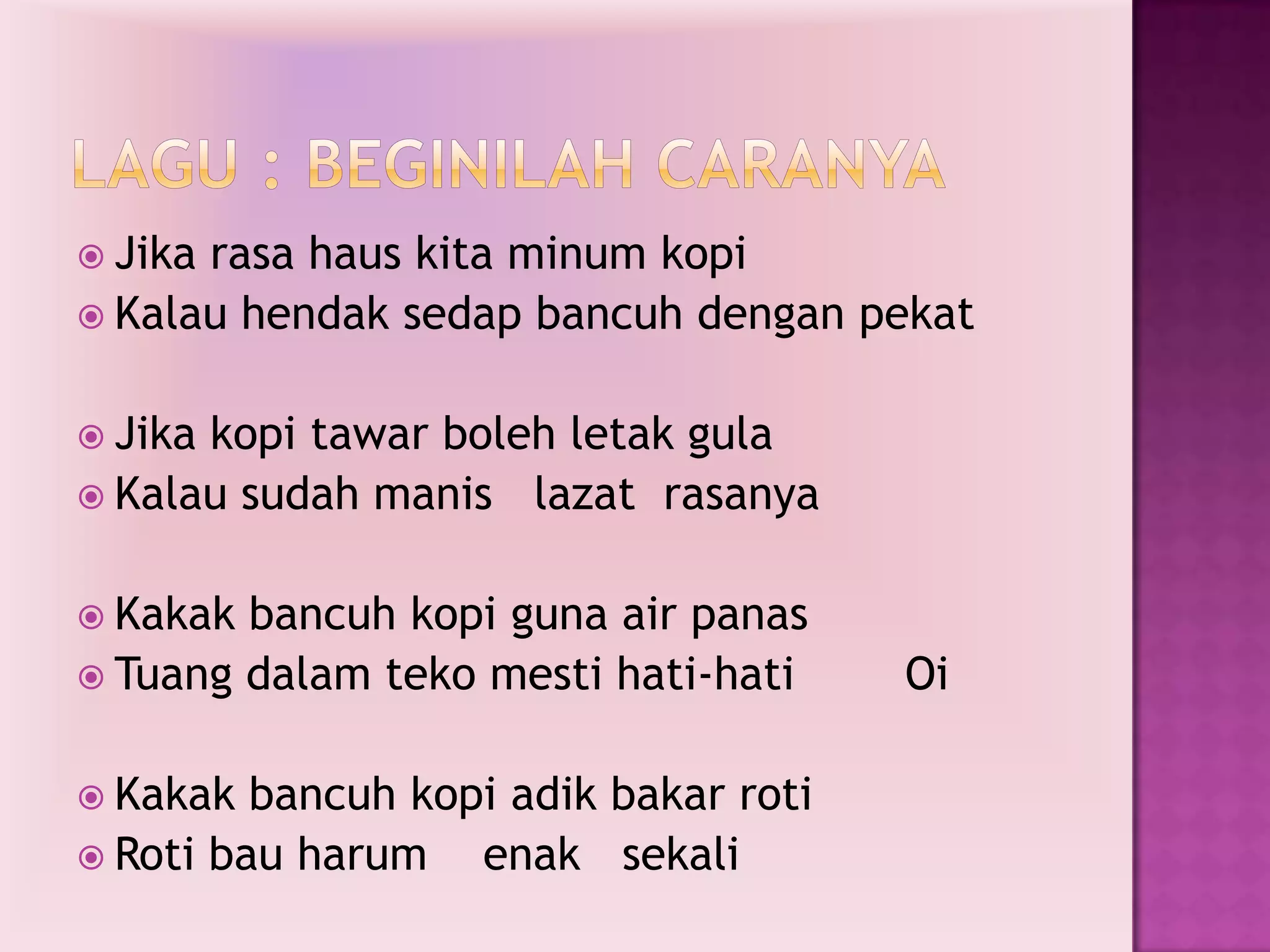  Jikarasa haus kita minum kopi
 Kalau hendak sedap bancuh dengan pekat


 Jikakopi tawar boleh letak gula
 Kalau sudah manis lazat rasanya


 Kakak bancuh kopi guna air panas
 Tuang dalam teko mesti hati-hati     Oi

 Kakak  bancuh kopi adik bakar roti
 Roti bau harum   enak sekali
 