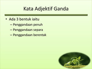 Kata Adjektif Ganda
• Ada 3 bentuk iaitu
  – Penggandaan penuh
  – Penggandaan separa
  – Penggandaan berentak
 