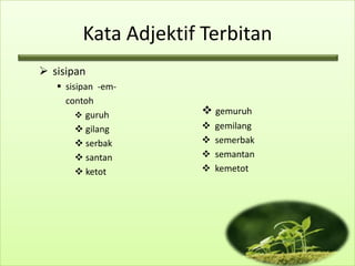 Kata Adjektif Terbitan
 sisipan
    sisipan -em-
     contoh
         guruh        gemuruh
         gilang         gemilang
         serbak         semerbak
         santan         semantan
         ketot          kemetot
 