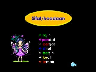  rajin
pandai
 cergas
 sihat
 bersih
 kuat
 lemah
Sifat/keadaan
 