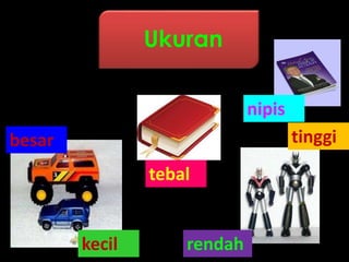 Ukuran
besar
kecil rendah
tinggi
tebal
nipis
 