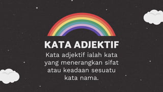 KATA ADJEKTIF
Kata adjektif ialah kata
yang menerangkan sifat
atau keadaan sesuatu
kata nama.
 