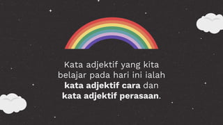 Kata adjektif yang kita
belajar pada hari ini ialah
kata adjektif cara dan
kata adjektif perasaan.
 