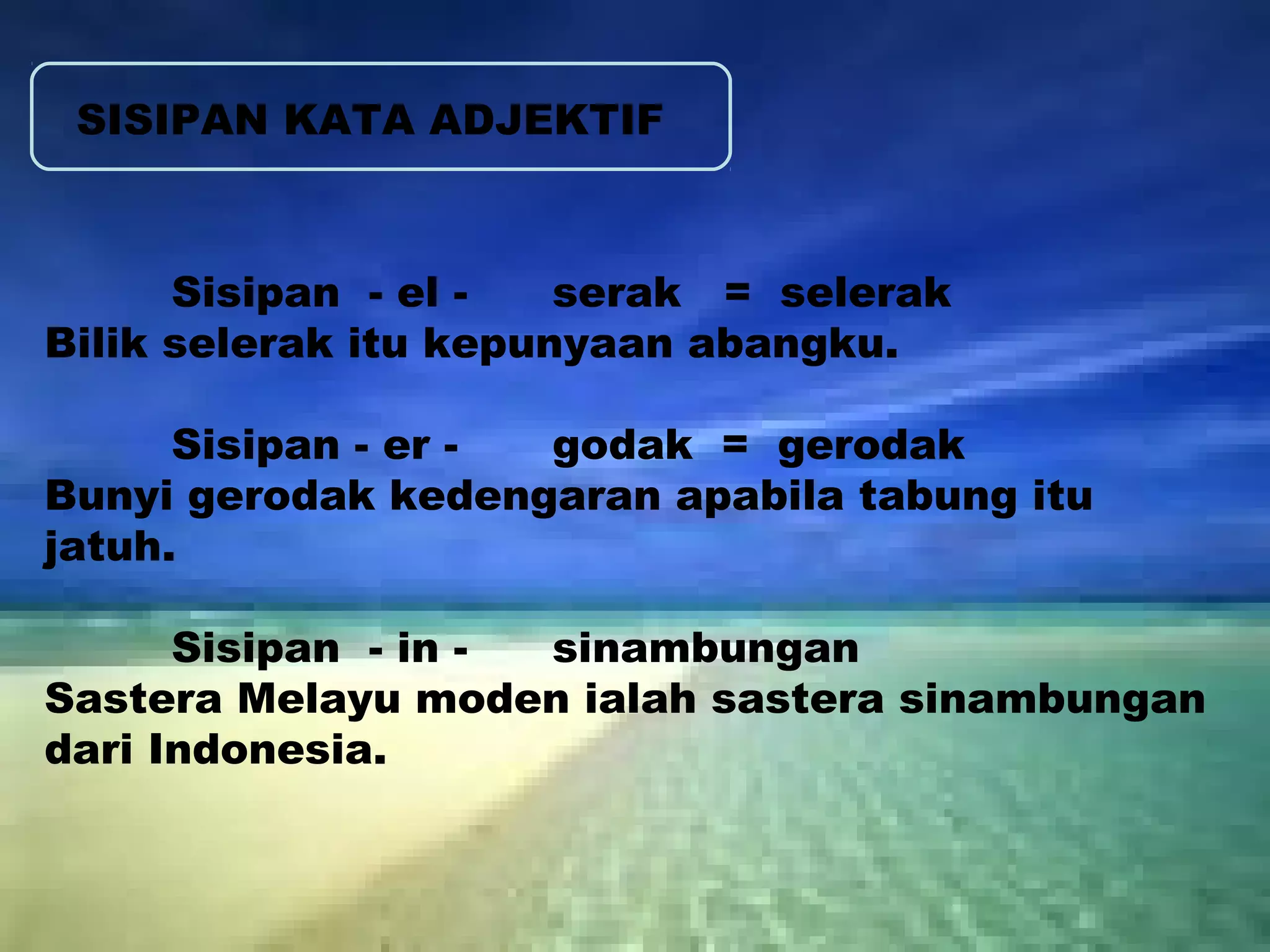 SISIPAN KATA ADJEKTIF 
Sisipan - el - serak = selerak 
Bilik selerak itu kepunyaan abangku. 
Sisipan - er - godak = gerodak 
Bunyi gerodak kedengaran apabila tabung itu 
jatuh. 
Sisipan - in - sinambungan 
Sastera Melayu moden ialah sastera sinambungan 
dari Indonesia. 
 