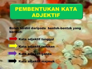 PEMBENTUKAN KATA 
ADJEKTIF 
Boleh terdiri daripada bentuk-bentuk yang 
berikut: 
Kata adjektif tunggal 
Kata adjektif terbitan 
Kata adjektif ganda 
Kata adjektif majmuk 
 