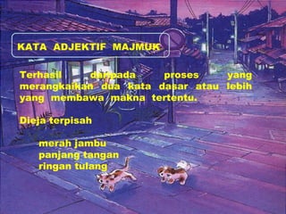 KATA ADJEKTIF MAJMUK 
Terhasil daripada proses yang 
merangkaikan dua kata dasar atau lebih 
yang membawa makna tertentu. 
Dieja terpisah 
merah jambu 
panjang tangan 
ringan tulang 
 
