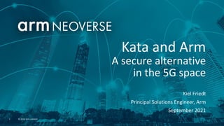 1 © 2021 Arm Limited
Kata and Arm
A secure alternative
in the 5G space
Kiel Friedt
Principal Solutions Engineer, Arm
Septe...