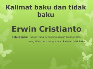 Kalimat baku dan tidak
         baku

 Erwin Cristianto
 Keterangan: tulisan yang berkurung adalah kalimat baku
              Yang tidak berkurung adalah kalimat tidak baku
 