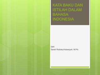 KATA BAKU DAN
ISTILAH DALAM
BAHASA
INDONESIA
oleh
Sarah Robiatul Adawiyah, M.Pd.
 