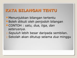 KATA BILANGAN TENTUKATA BILANGAN TENTU
Menunjukkan bilangan tertentu
Boleh diikuti oleh penjodoh bilangan
CONTOH : satu, dua, tiga, dan
seterusnya.
1.Sepuluh lebih besar daripada sembilan.
2.Sekolah akan ditutup selama dua minggu
 