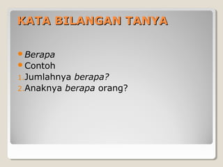 KATA BILANGAN TANYAKATA BILANGAN TANYA
Berapa
Contoh
1.Jumlahnya berapa?
2.Anaknya berapa orang?
 