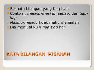 KATA BILANGAN PISAHANKATA BILANGAN PISAHAN
Sesuatu bilangan yang berpisah
Contoh ; masing-masing, setiap, dan tiap-
tiap
1.Masing-masing tidak mahu mengalah
2.Dia menjual kuih tiap-tiap hari
 
