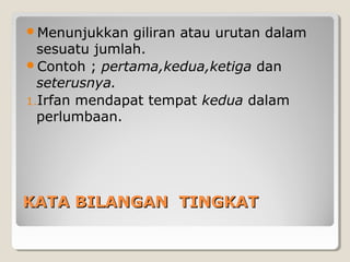 KATA BILANGAN TINGKATKATA BILANGAN TINGKAT
Menunjukkan giliran atau urutan dalam
sesuatu jumlah.
Contoh ; pertama,kedua,ketiga dan
seterusnya.
1.Irfan mendapat tempat kedua dalam
perlumbaan.
 
