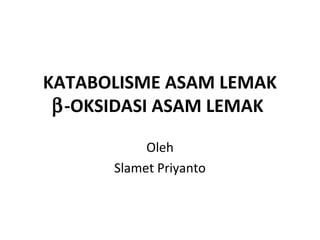 KATABOLISME ASAM LEMAK
 β-OKSIDASI ASAM LEMAK

           Oleh
      Slamet Priyanto
 