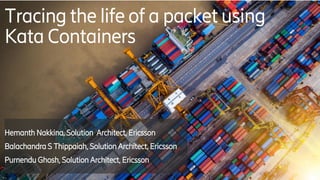 Tracing the life of a packet using
Kata Containers
Hemanth Nakkina, Solution Architect, Ericsson
Balachandra S Thippaiah, Solution Architect, Ericsson
Purnendu Ghosh, Solution Architect, Ericsson
 