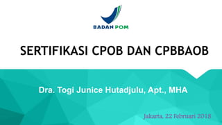 SERTIFIKASI CPOB DAN CPBBAOB
Dra. Togi Junice Hutadjulu, Apt., MHA
1
Jakarta, 22 Februari 2018
 
