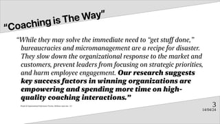 14/04/24
3
“Coaching is The Way”
“While they may solve the immediate need to “get stuff done,”
bureaucracies and micromana...
