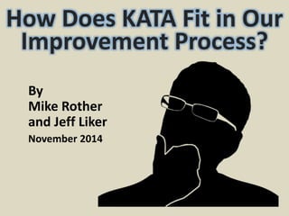 How Does KATA Fit in Our 
Improvement Process? 
By 
Mike Rother 
and Jeff Liker 
November 2014 
 